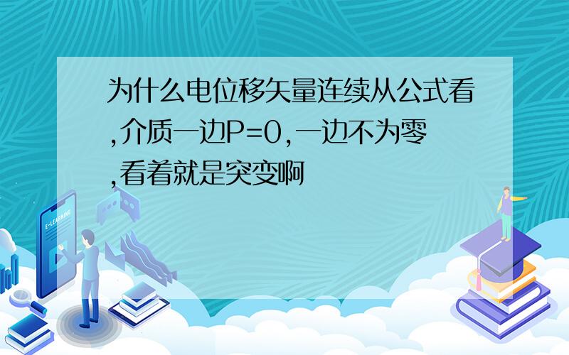 为什么电位移矢量连续从公式看,介质一边P=0,一边不为零,看着就是突变啊