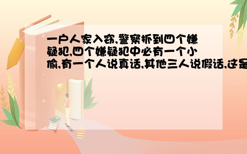 一户人家入窃,警察抓到四个嫌疑犯,四个嫌疑犯中必有一个小偷,有一个人说真话,其他三人说假话,这是他们的辩词,你认为小偷是A：“B是小偷.” B：“是D.” C：“反正不是我.” D：“B是骗人