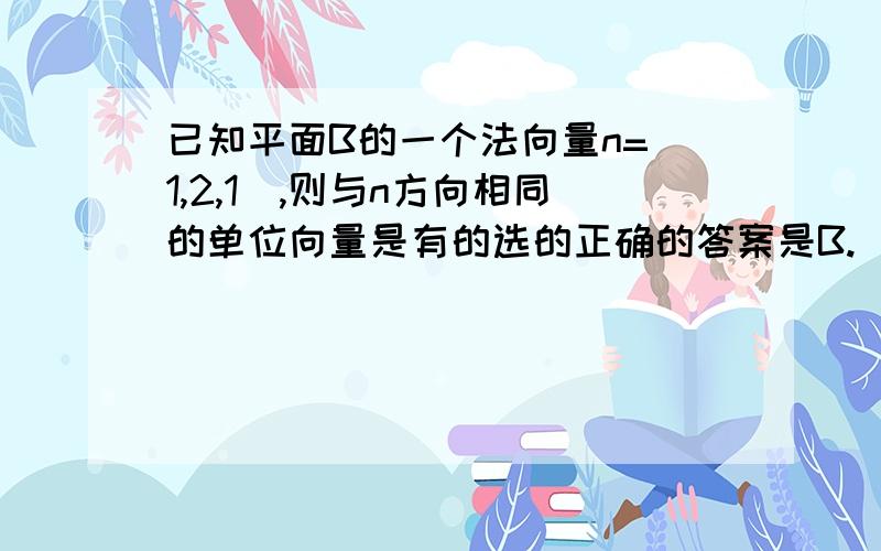 已知平面B的一个法向量n=(1,2,1),则与n方向相同的单位向量是有的选的正确的答案是B.(根号6/6,根号6/3,根号6/3) A是（1/4,1/2,1/4）怎么不对啊