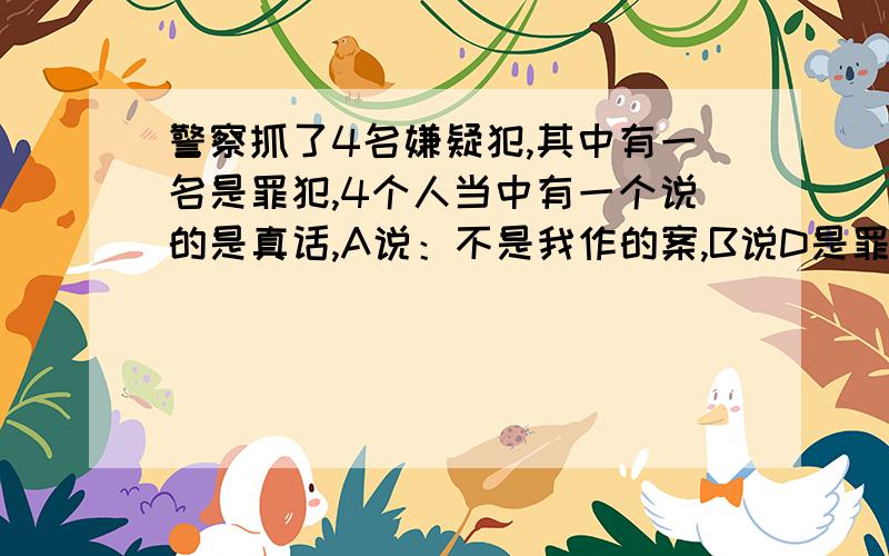 警察抓了4名嫌疑犯,其中有一名是罪犯,4个人当中有一个说的是真话,A说：不是我作的案,B说D是罪犯,C说B是罪犯,D说B有意诬陷我,请问谁是罪犯?说明理由