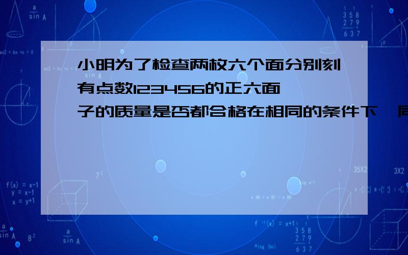 小明为了检查两枚六个面分别刻有点数123456的正六面骰子的质量是否都合格在相同的条件下,同时抛两枚骰子20000次结果发现两个朝上面的点数和是7的次数为20次,你认为这两个骰子的质量是否