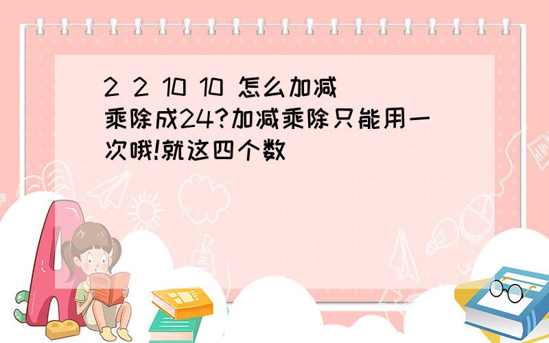 2 2 10 10 怎么加减乘除成24?加减乘除只能用一次哦!就这四个数