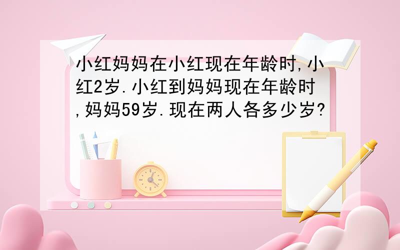 小红妈妈在小红现在年龄时,小红2岁.小红到妈妈现在年龄时,妈妈59岁.现在两人各多少岁?