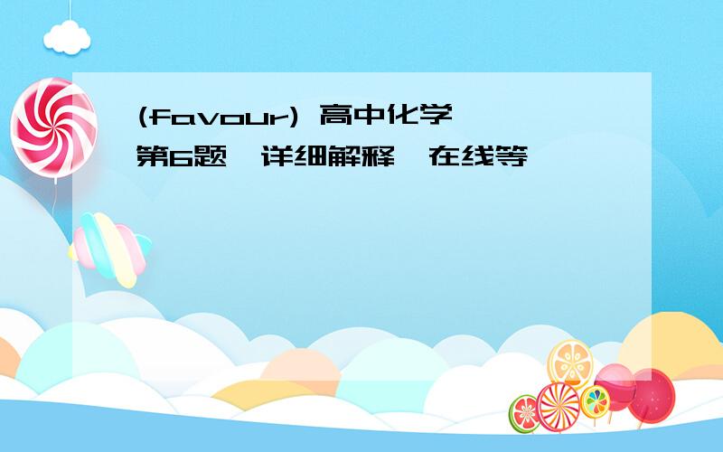 (favour) 高中化学,第6题,详细解释,在线等