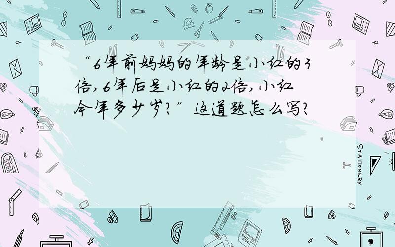 “6年前妈妈的年龄是小红的3倍,6年后是小红的2倍,小红今年多少岁?”这道题怎么写?