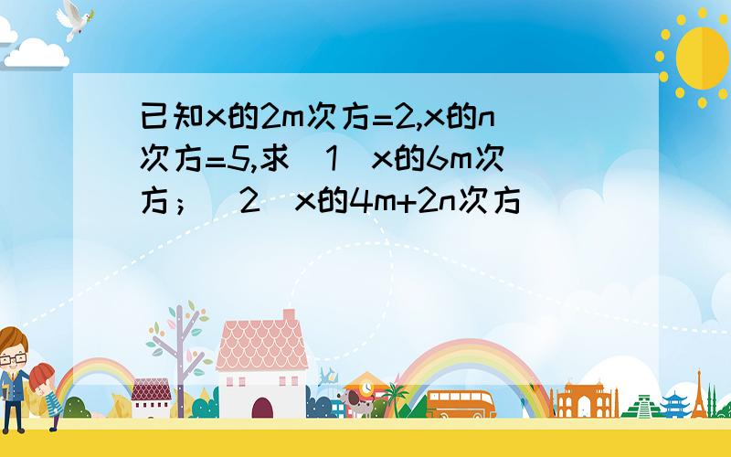 已知x的2m次方=2,x的n次方=5,求（1）x的6m次方；（2）x的4m+2n次方