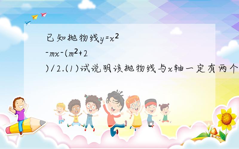 已知抛物线y=x²-mx-(m²+2)/2.(1)试说明该抛物线与x轴一定有两个交点(2)点A（-1,0）在抛物线上,当x取何值时,y的值随x值的增大而减小.