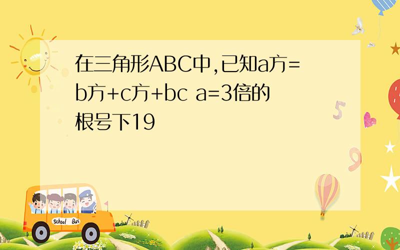 在三角形ABC中,已知a方=b方+c方+bc a=3倍的根号下19