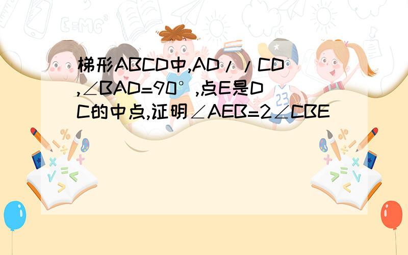 梯形ABCD中,AD//CD,∠BAD=90°,点E是DC的中点,证明∠AEB=2∠CBE