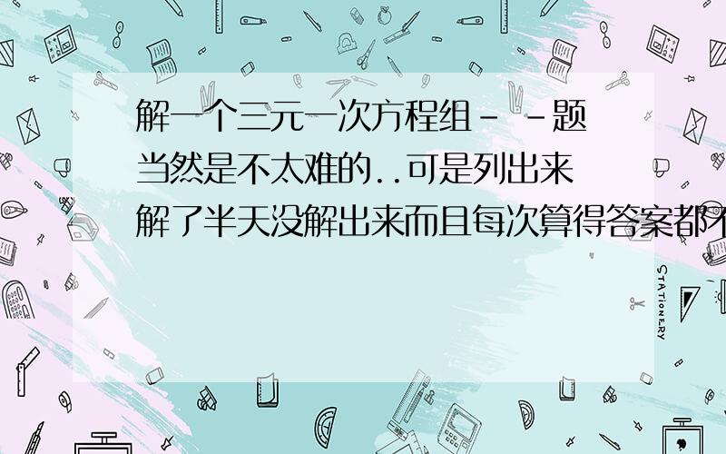 解一个三元一次方程组- -题当然是不太难的..可是列出来解了半天没解出来而且每次算得答案都不一样.= =-1=a+b+c0=16a+b+c5/2=25a+5b+c错了错了。是16a+4b+c=0谢谢提醒。