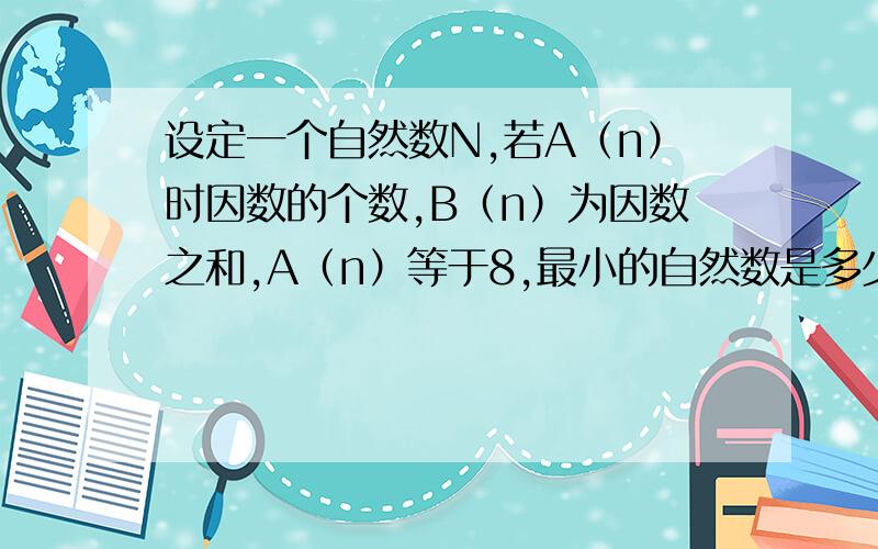 设定一个自然数N,若A（n）时因数的个数,B（n）为因数之和,A（n）等于8,最小的自然数是多少?