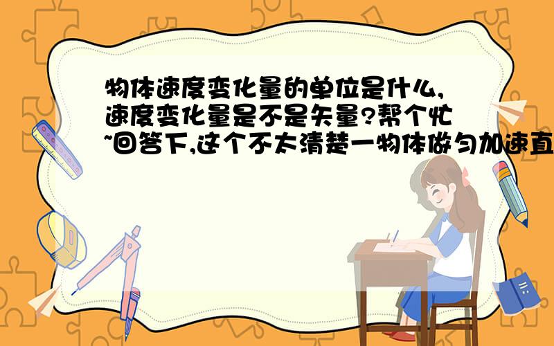 物体速度变化量的单位是什么,速度变化量是不是矢量?帮个忙~回答下,这个不太清楚一物体做匀加速直线运动,加速度为2m/s^2 则物体速度变化量是2m/s .这句话是否正确