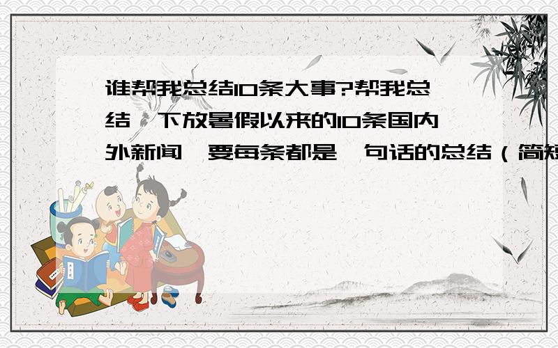 谁帮我总结10条大事?帮我总结一下放暑假以来的10条国内外新闻,要每条都是一句话的总结（简短）,要必须是重大的事,没分了,抱歉例：7月23日20时34分 D3115次动车在行驶至温州方向双屿路段下