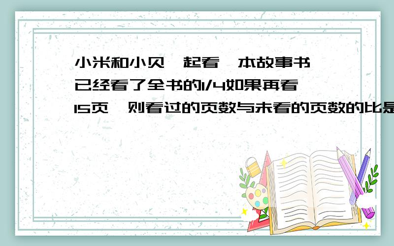 小米和小贝一起看一本故事书,已经看了全书的1/4如果再看15页,则看过的页数与未看的页数的比是2:3,这本故事书共有多少页?