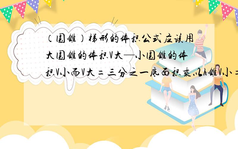 （圆锥）梯形的体积公式应该用大圆锥的体积V大—小圆锥的体积V小而V大=三分之一底面积乘以h锥V小=三分之一底面积乘以（h锥-h圆台）但我不知道圆锥的总高度是多少,求的是梯形（圆锥体