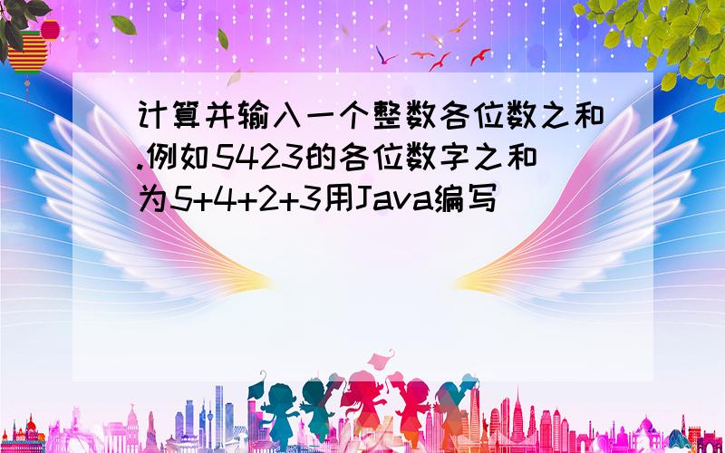 计算并输入一个整数各位数之和.例如5423的各位数字之和为5+4+2+3用Java编写