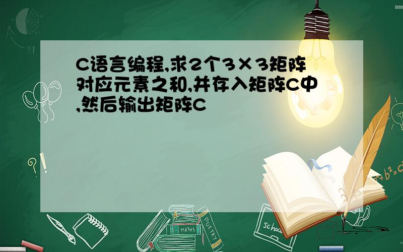 C语言编程,求2个3×3矩阵对应元素之和,并存入矩阵C中,然后输出矩阵C