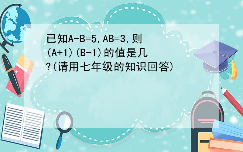 已知A-B=5,AB=3,则(A+1)(B-1)的值是几?(请用七年级的知识回答)