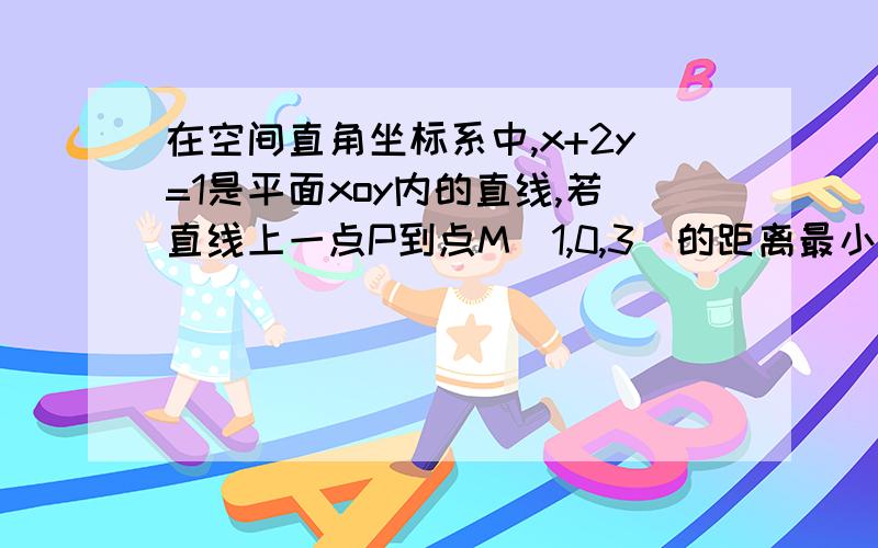 在空间直角坐标系中,x+2y=1是平面xoy内的直线,若直线上一点P到点M(1,0,3)的距离最小,则P点的坐标为