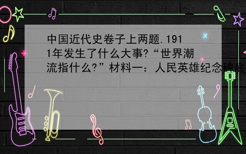 中国近代史卷子上两题.1911年发生了什么大事?“世界潮流指什么?”材料一：人民英雄纪念碑底座有一幅浮雕反映了1911年一件大事.材料二：“世界潮流浩浩荡荡顺之则昌逆之则亡”(1)1911大事