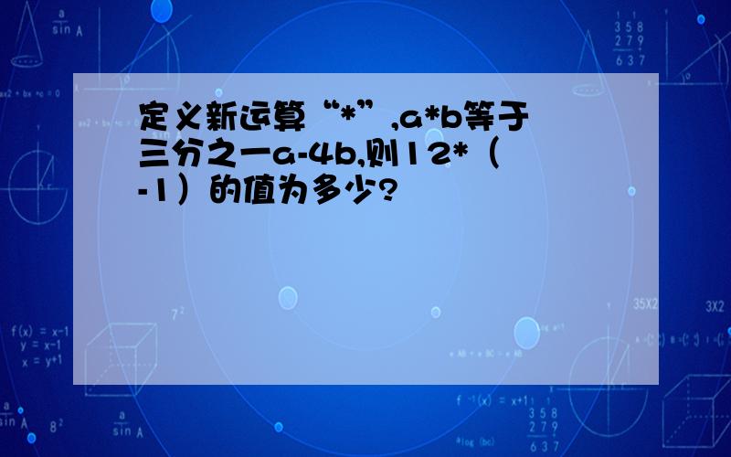 定义新运算“*”,a*b等于三分之一a-4b,则12*（-1）的值为多少?