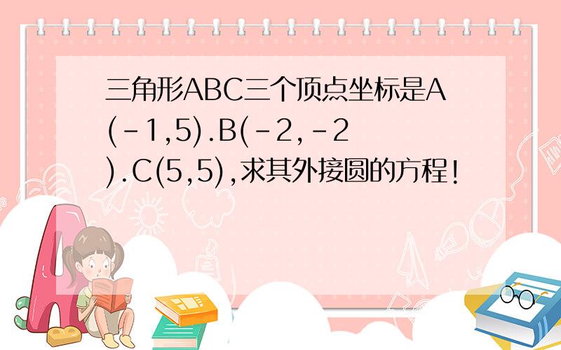 三角形ABC三个顶点坐标是A(-1,5).B(-2,-2).C(5,5),求其外接圆的方程!