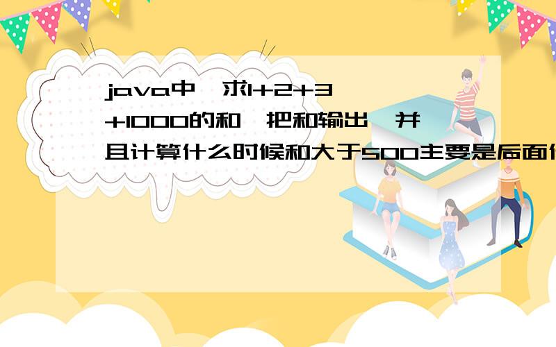 java中,求1+2+3……+1000的和,把和输出,并且计算什么时候和大于500主要是后面什么时候和大于500的代码啊!