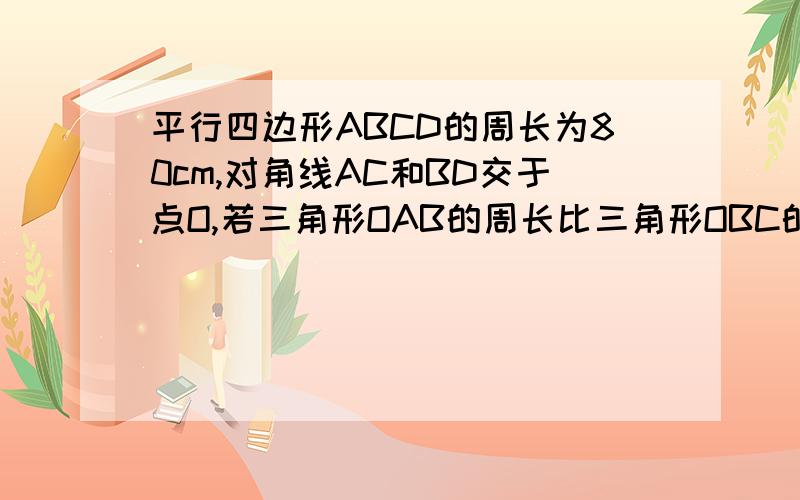 平行四边形ABCD的周长为80cm,对角线AC和BD交于点O,若三角形OAB的周长比三角形OBC的周长少8cm,求AB的长平行四边形ABCD为80cm,三角形OAB的周长比三角形OBC的周长少8cm.