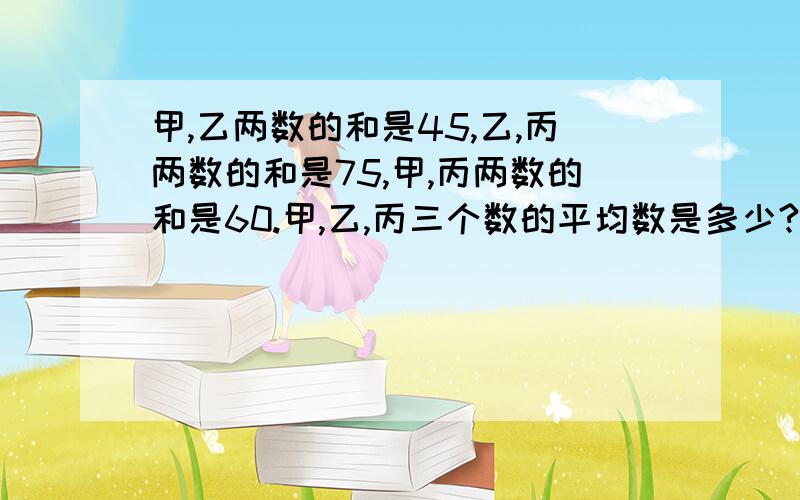 甲,乙两数的和是45,乙,丙两数的和是75,甲,丙两数的和是60.甲,乙,丙三个数的平均数是多少?