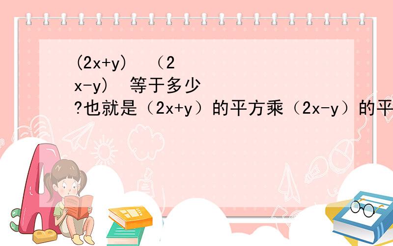 (2x+y)²（2x-y)²等于多少?也就是（2x+y）的平方乘（2x-y）的平方等于多少?