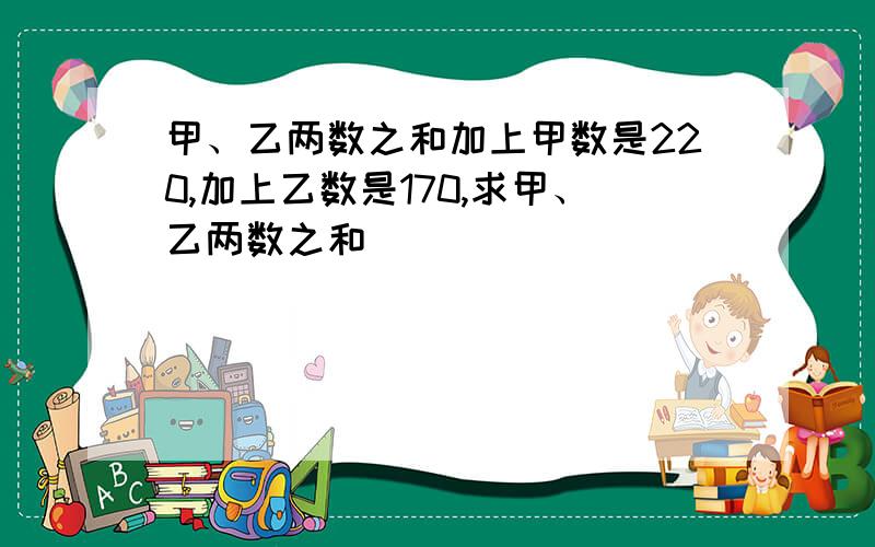 甲、乙两数之和加上甲数是220,加上乙数是170,求甲、乙两数之和