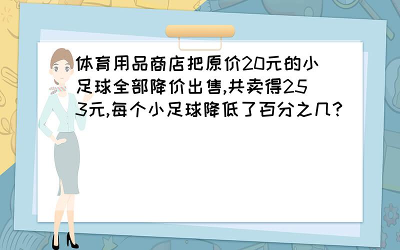 体育用品商店把原价20元的小足球全部降价出售,共卖得253元,每个小足球降低了百分之几?