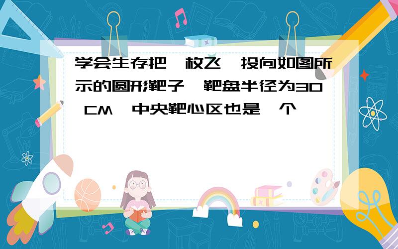 学会生存把一枚飞镖投向如图所示的圆形靶子,靶盘半径为30 CM,中央靶心区也是一个