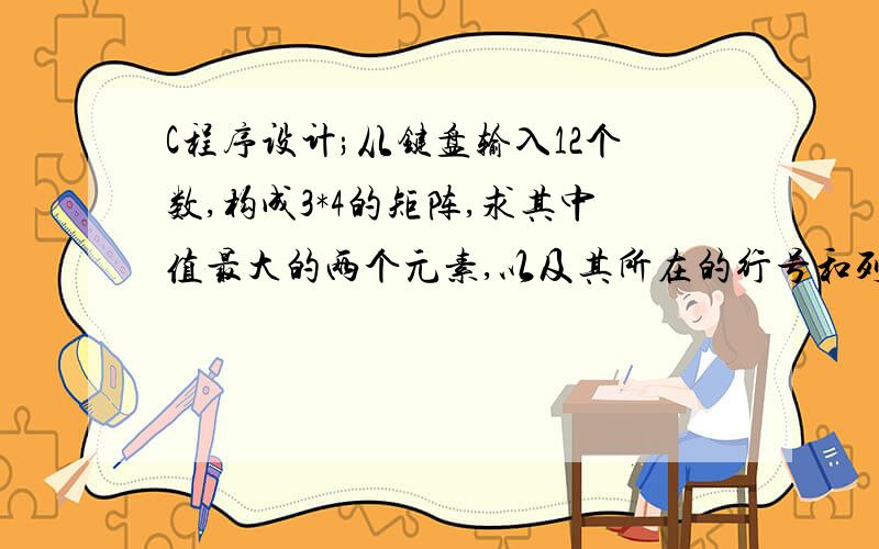 C程序设计;从键盘输入12个数,构成3*4的矩阵,求其中值最大的两个元素,以及其所在的行号和列号