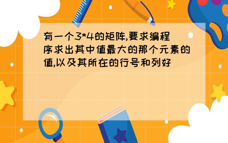 有一个3*4的矩阵,要求编程序求出其中值最大的那个元素的值,以及其所在的行号和列好