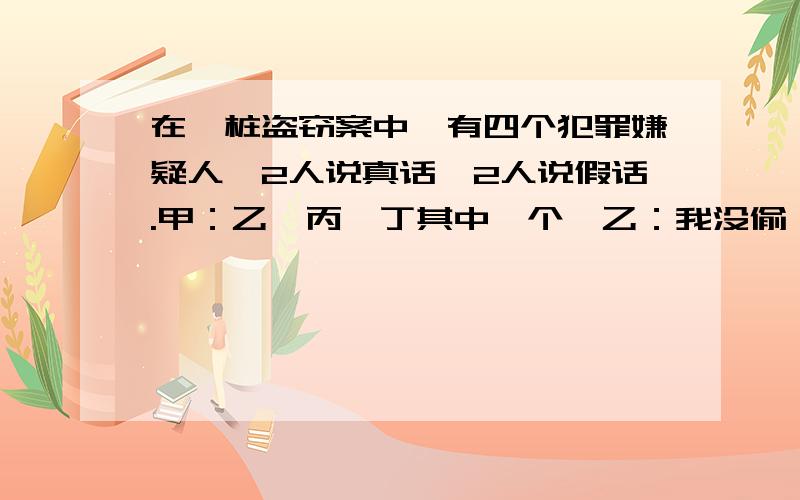 在一桩盗窃案中,有四个犯罪嫌疑人,2人说真话,2人说假话.甲：乙、丙、丁其中一个,乙：我没偷,是丙偷的.丙：是甲和丁其中一个.丁：乙说的是事实.谁是小偷?