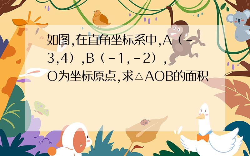 如图,在直角坐标系中,A（-3,4）,B（-1,-2）,O为坐标原点,求△AOB的面积