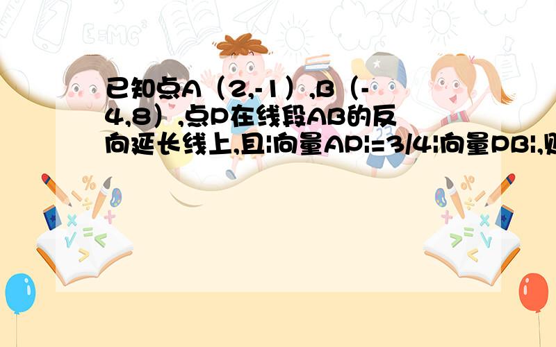 已知点A（2,-1）,B（-4,8）,点P在线段AB的反向延长线上,且|向量AP|=3/4|向量PB|,则点P的坐标为