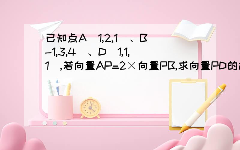 已知点A（1,2,1）、B（-1,3,4）、D（1,1,1）,若向量AP=2×向量PB,求向量PD的模为多少