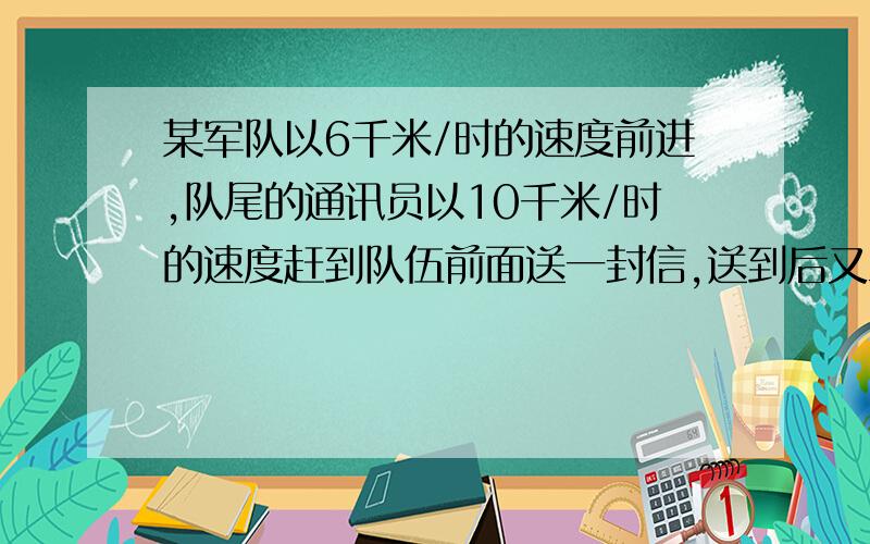 某军队以6千米/时的速度前进,队尾的通讯员以10千米/时的速度赶到队伍前面送一封信,送到后又立即返回队尾,共用15分钟,求这支队伍的长度!要求用一元一次方程解答!好的加分啊!