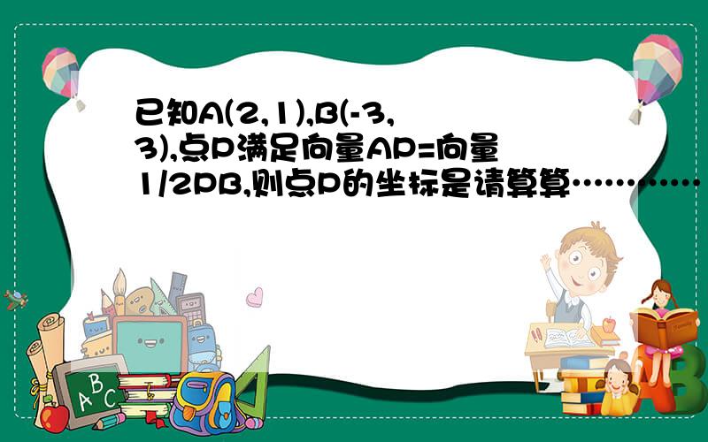 已知A(2,1),B(-3,3),点P满足向量AP=向量1/2PB,则点P的坐标是请算算…………