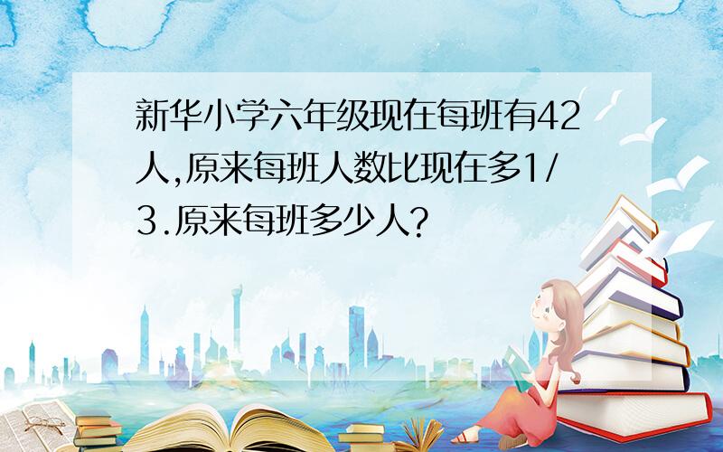 新华小学六年级现在每班有42人,原来每班人数比现在多1/3.原来每班多少人?