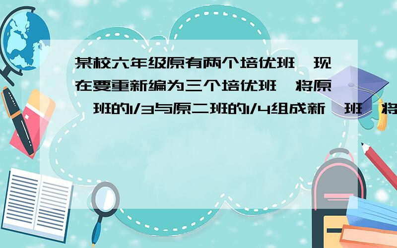 某校六年级原有两个培优班,现在要重新编为三个培优班,将原一班的1/3与原二班的1/4组成新一班,将原一班