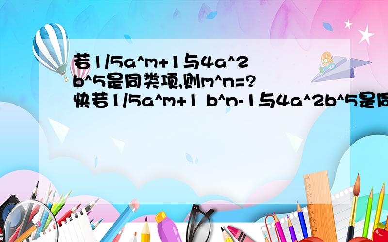 若1/5a^m+1与4a^2b^5是同类项,则m^n=?快若1/5a^m+1 b^n-1与4a^2b^5是同类项，则m^n=?这个是对的）