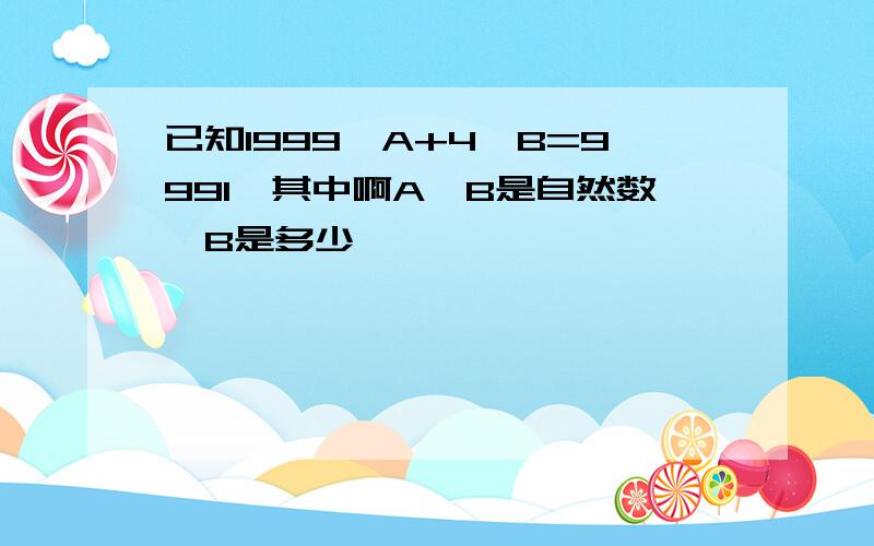 已知1999*A+4*B=9991,其中啊A,B是自然数,B是多少