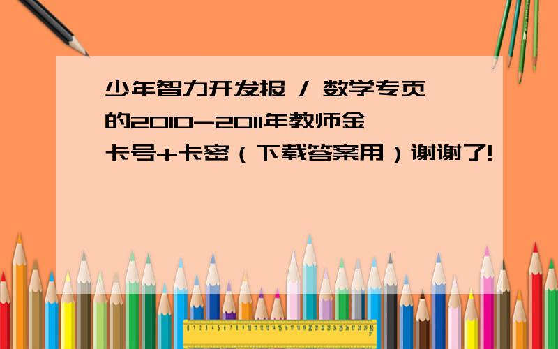 少年智力开发报 / 数学专页的2010-2011年教师金卡号+卡密（下载答案用）谢谢了!