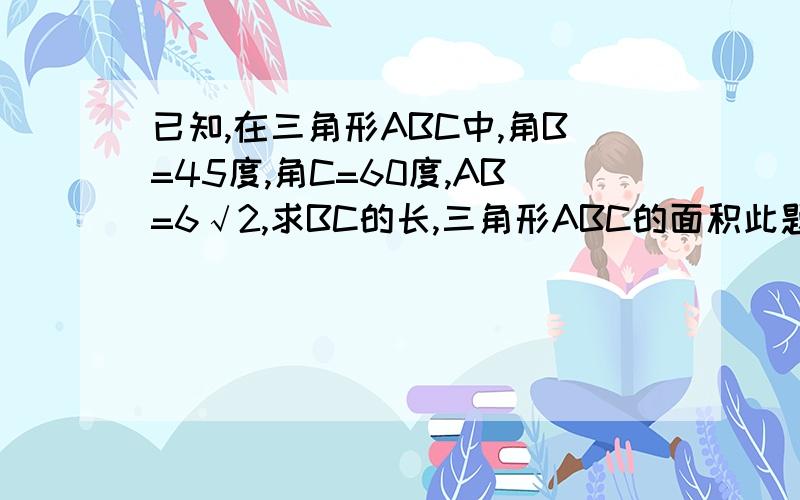 已知,在三角形ABC中,角B=45度,角C=60度,AB=6√2,求BC的长,三角形ABC的面积此题没图,