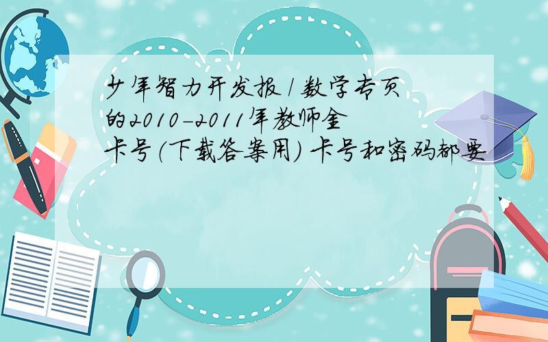 少年智力开发报 / 数学专页的2010-2011年教师金卡号（下载答案用） 卡号和密码都要