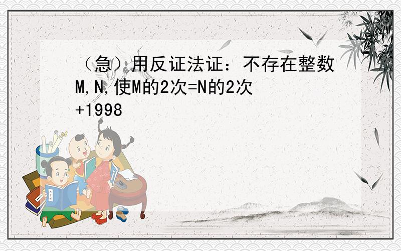 （急）用反证法证：不存在整数M,N,使M的2次=N的2次+1998