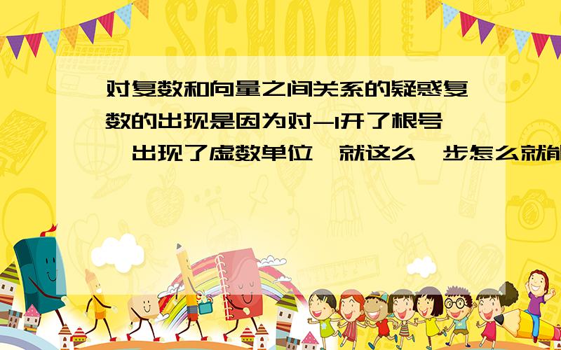 对复数和向量之间关系的疑惑复数的出现是因为对-1开了根号,出现了虚数单位,就这么一步怎么就能和向量对应起来了?并使得向量可以乘除了,在没有复数出现时,向量是如何进行乘除的?“对-1